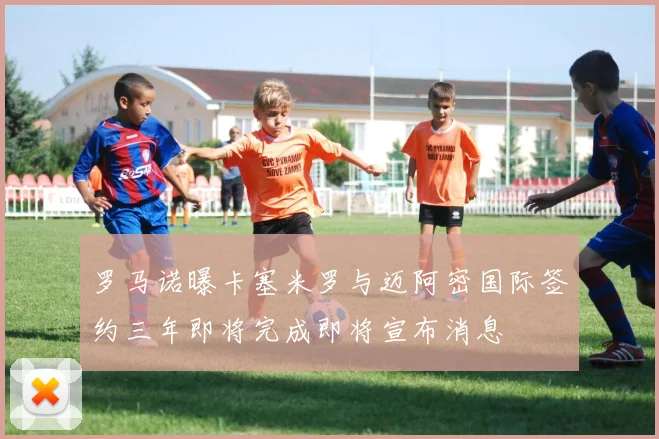 罗马诺曝卡塞米罗与迈阿密国际签约三年即将完成即将宣布消息
