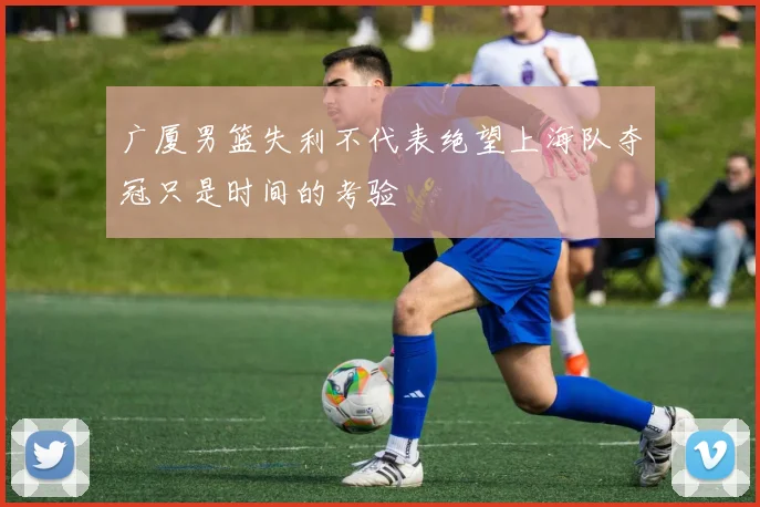 广厦男篮失利不代表绝望上海队夺冠只是时间的考验
