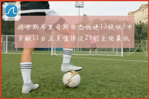 迈尔斯布里奇斯状态低迷13投仅5中贡献11分正负值惨淡29创全场最低纪录
