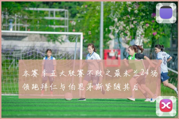 本赛季五大联赛不败之最米兰24场领跑拜仁与伯恩茅斯紧随其后
