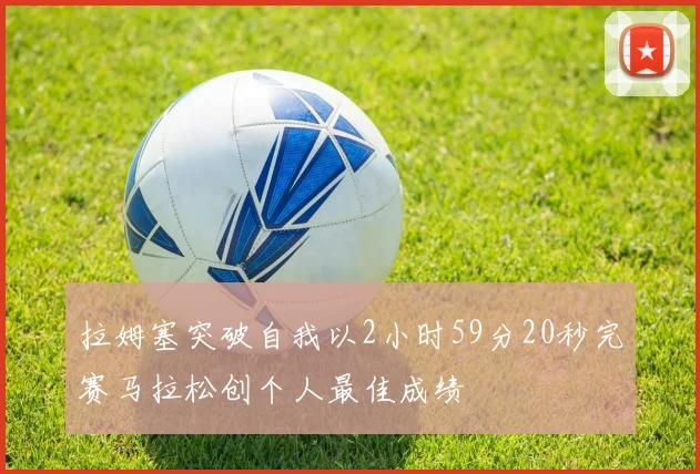 拉姆塞突破自我以2小时59分20秒完赛马拉松创个人最佳成绩