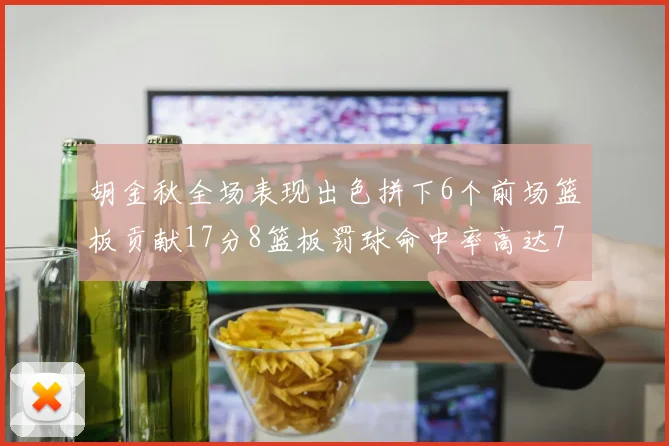 胡金秋全场表现出色拼下6个前场篮板贡献17分8篮板罚球命中率高达75