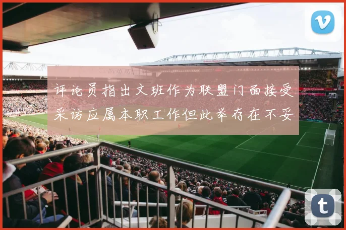 评论员指出文班作为联盟门面接受采访应属本职工作但此举存在不妥之处