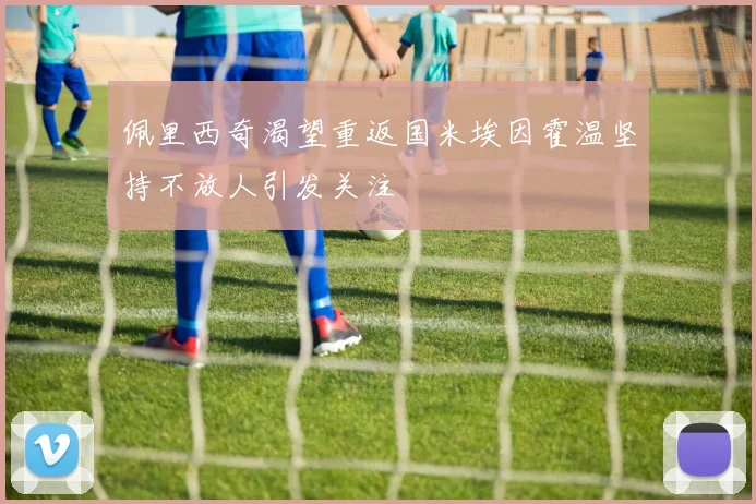 佩里西奇渴望重返国米埃因霍温坚持不放人引发关注